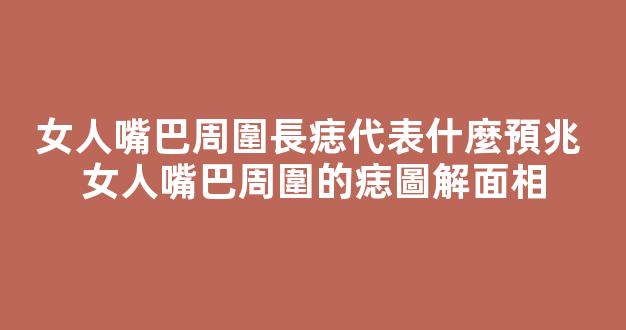 女人嘴巴周圍長痣代表什麼預兆 女人嘴巴周圍的痣圖解面相